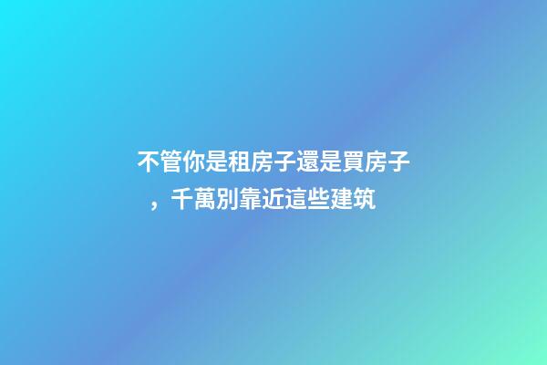 不管你是租房子還是買房子，千萬別靠近這些建筑